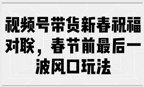 抓住春节红利，手把手教你用视频号带货春联，实现快速变现。-教程之家